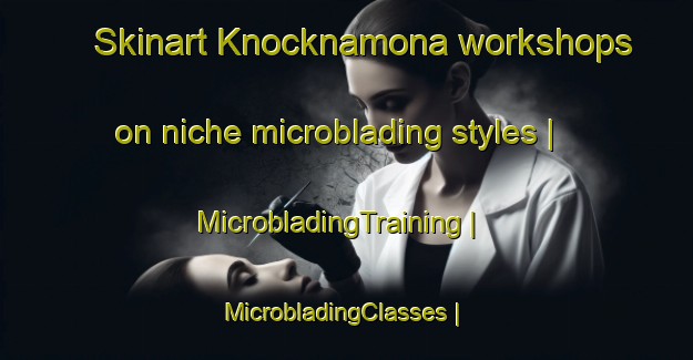 Skinart Knocknamona workshops on niche microblading styles | MicrobladingTraining | MicrobladingClasses | SkinartTraining-Ireland